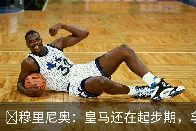 ​穆里尼奥：皇马还在起步期，拿现在这支球队对比巴萨不公平
