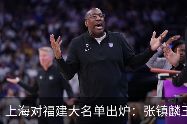 上海对福建大名单出炉：张镇麟王哲林邹阳领衔，古德温拉塞尔在列