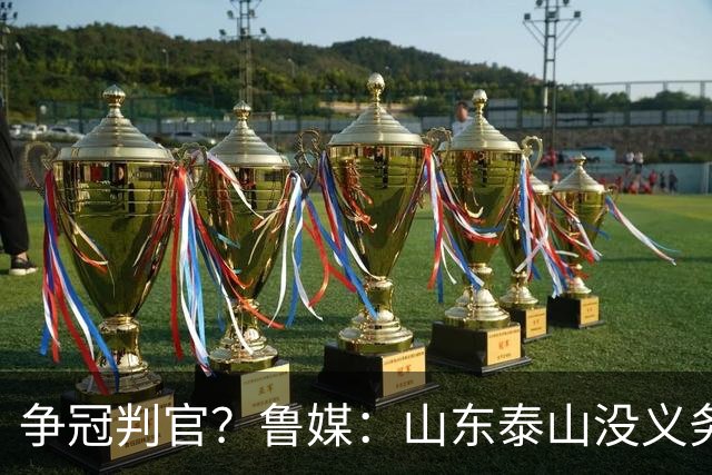 争冠判官？鲁媒：山东泰山没义务阻击蓉城，不准韦世豪在济南捧杯