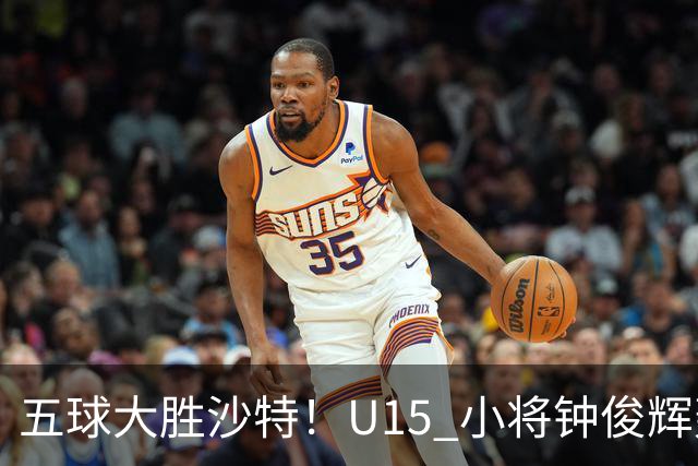 五球大胜沙特！U15 小将钟俊辉轰出帽子戏法