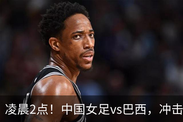 凌晨2点！中国女足vs巴西，冲击U17世界杯首个4强，传来2个好消息