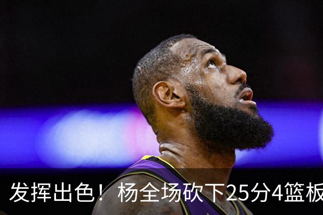 发挥出色！杨全场砍下25分4篮板9助攻
