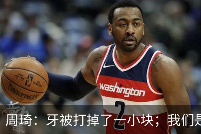 周琦：牙被打掉了一小块；我们是一个很团结的球队