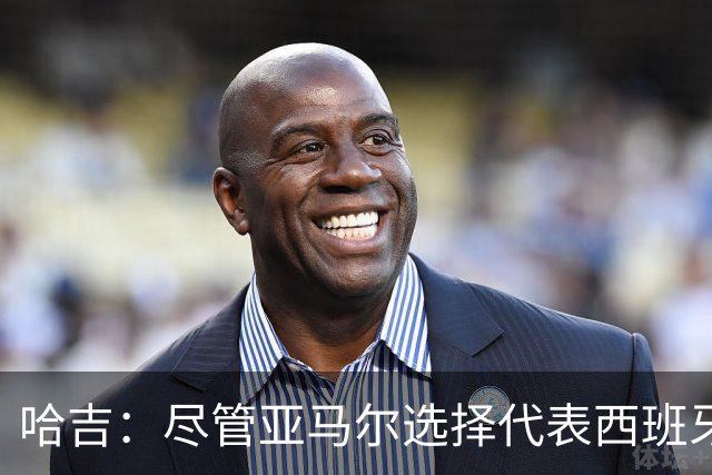 哈吉：尽管亚马尔选择代表西班牙，但所有摩洛哥人都支持他