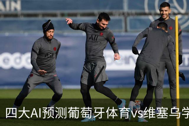 四大AI预测葡萄牙体育vs维塞乌学院：四家一致看好主胜