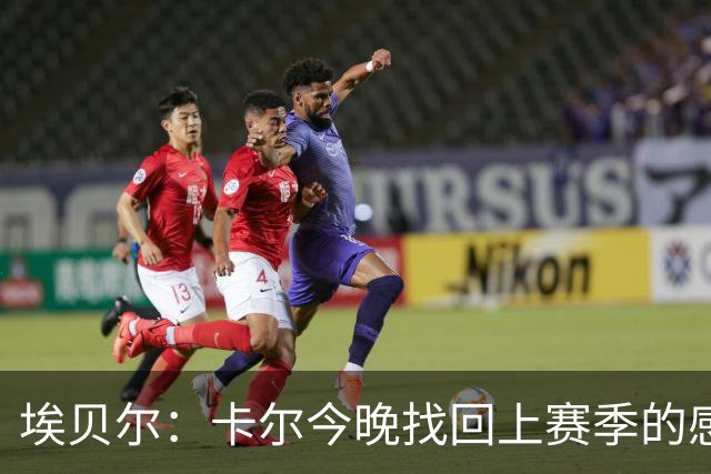 埃贝尔：卡尔今晚找回上赛季的感觉 没进球但积极拼抢、参与防守