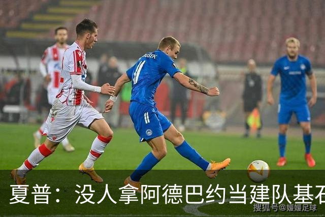 夏普：没人拿阿德巴约当建队基石，他只是出色辅助