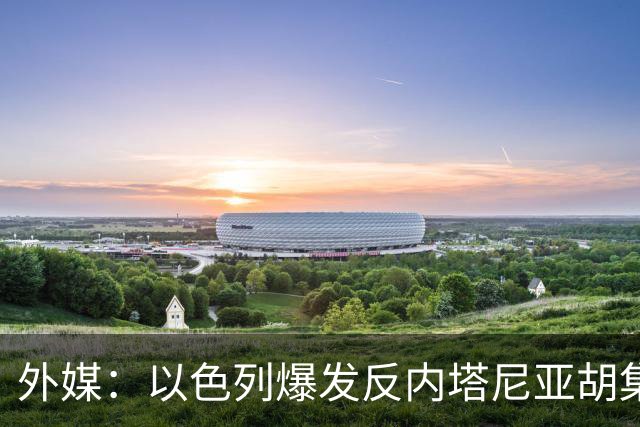 外媒：以色列爆发反内塔尼亚胡集会
