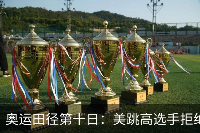 奥运田径第十日：美跳高选手拒绝共享金牌终丢金