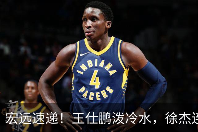 宏远速递！王仕鹏泼冷水，徐杰连怼球迷，胡明轩CBA第一人！