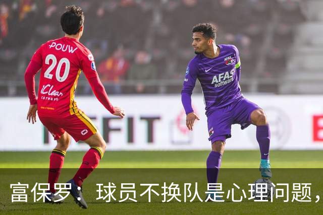 富保罗：球员不换队是心理问题，詹姆斯离队引发多米诺效应