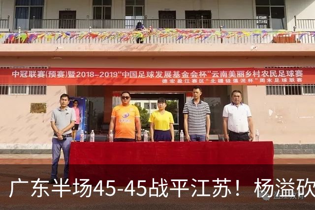 广东半场45-45战平江苏！杨溢砍12分，徐杰又梦游，杜锋现场观战