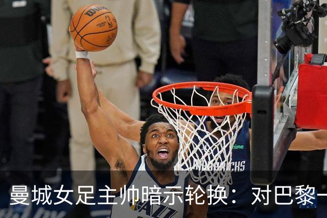 曼城女足主帅暗示轮换：对巴黎一役会有不同面孔