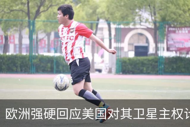 欧洲强硬回应美国对其卫星主权计划的威胁