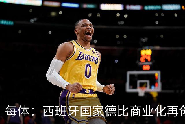 每体：西班牙国家德比商业化再创新高