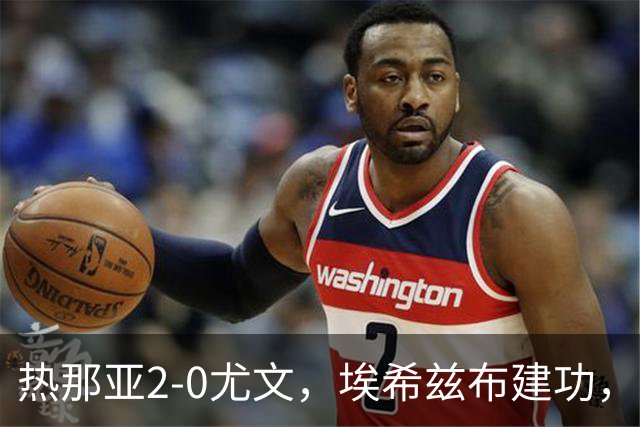 热那亚2-0尤文，埃希兹布建功，巴尔丹齐锁定胜局
