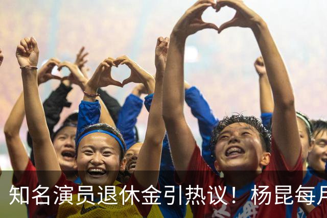知名演员退休金引热议！杨昆每月到手仅2500，董勇还没办退休