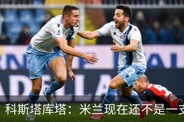 科斯塔库塔：米兰现在还不是一支争冠队，但依然很有前途