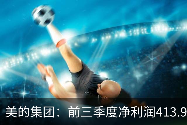 美的集团：前三季度净利润413.93亿元，同比增长9.27%