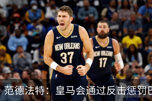 范德法特：皇马会通过反击惩罚巴萨；我看好姆巴佩赢得金球奖