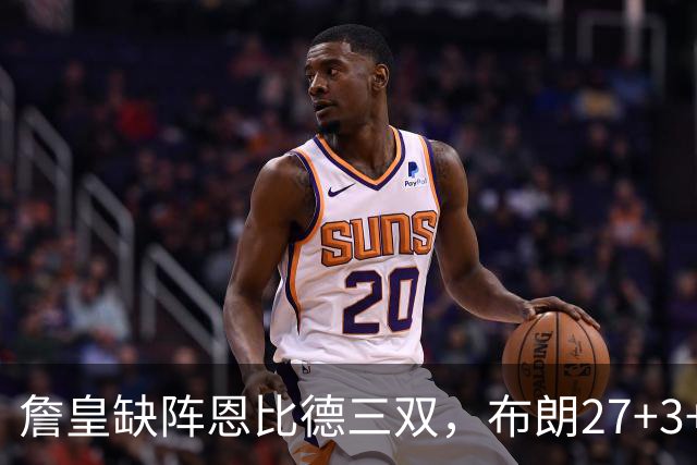 詹皇缺阵恩比德三双，布朗27+3+5+3，76人力克雄鹿豪取三连胜