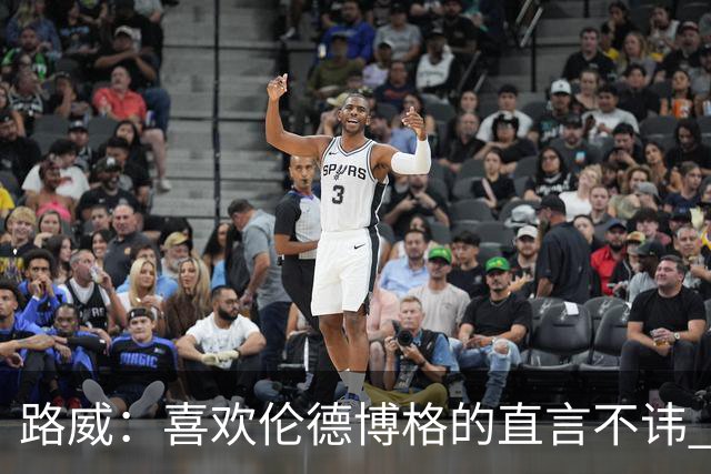 路威：喜欢伦德博格的直言不讳 NBA需要像他和华子这样真实的球员