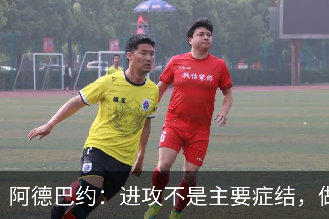 阿德巴约：进攻不是主要症结，做好细节才能赢球