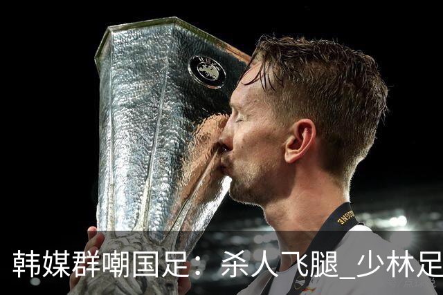 韩媒群嘲国足：杀人飞腿 少林足球 世界杯梦碎