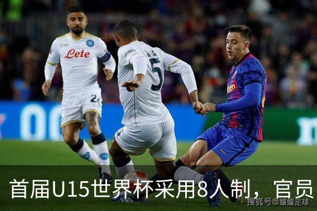 首届U15世界杯采用8人制，官员：这样节奏快，让竞争更均衡