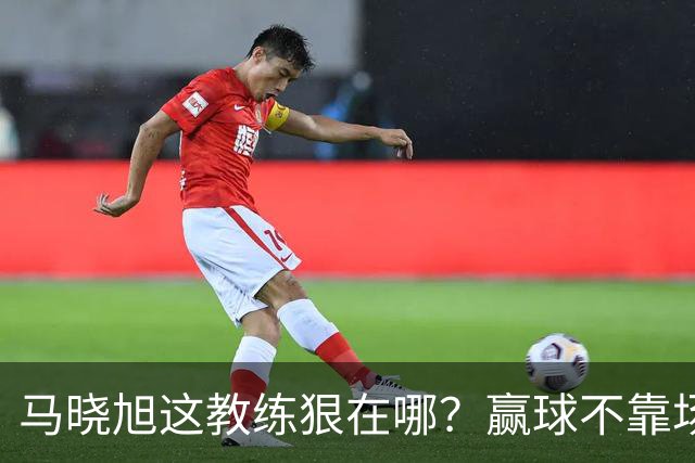 马晓旭这教练狠在哪？赢球不靠场面好看，靠的是“不要脸的技术”