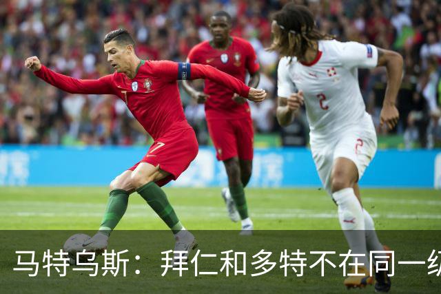 马特乌斯：拜仁和多特不在同一级别，德国德比拜仁获胜没悬念
