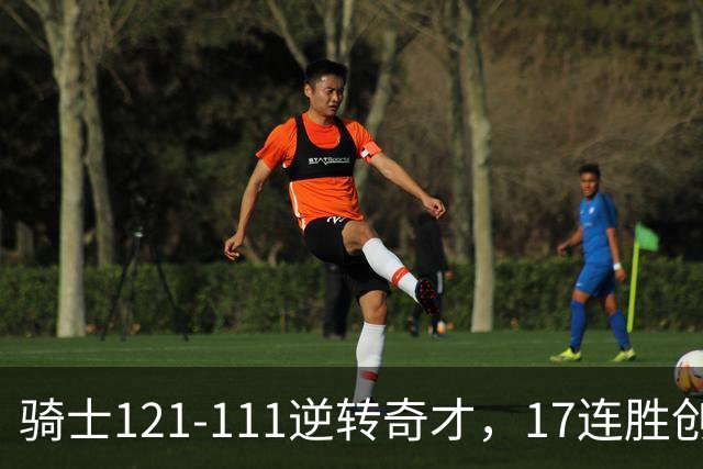 骑士121-111逆转奇才，17连胜创队史纪录！一战看清5个现实：迪班萨水不了