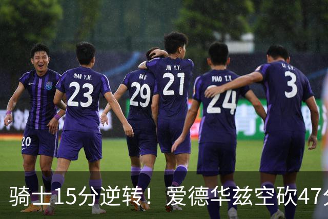 骑士15分逆转！爱德华兹空砍47分，这一战，我彻底认清5名球星