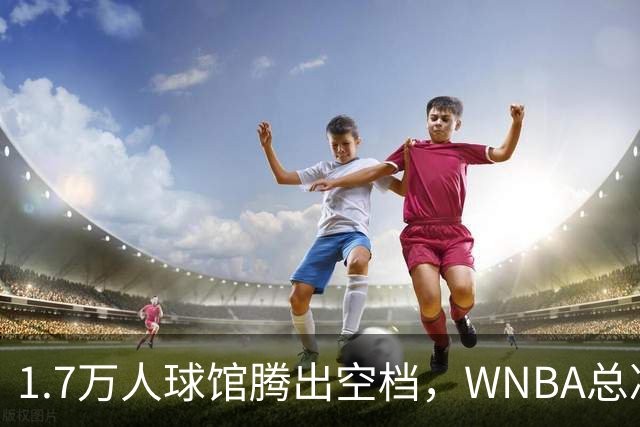 1.7万人球馆腾出空档，WNBA总决赛G6改到周五凌晨0点30分