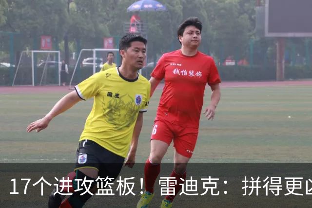 17个进攻篮板！雷迪克：拼得更凶才能赢球
