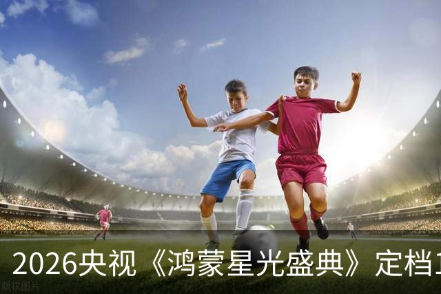 2026央视《鸿蒙星光盛典》定档12月5日