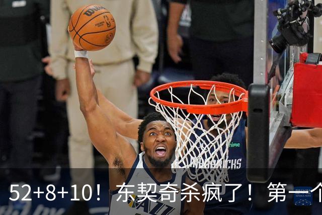 52+8+10！东契奇杀疯了！第一个50+，太快了！