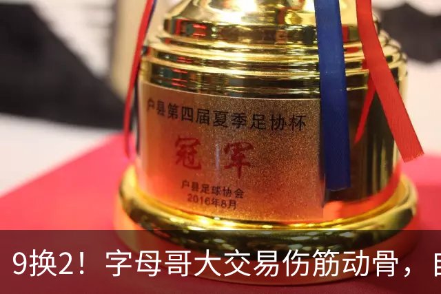 9换2！字母哥大交易伤筋动骨，自己选的路跪着也要走完