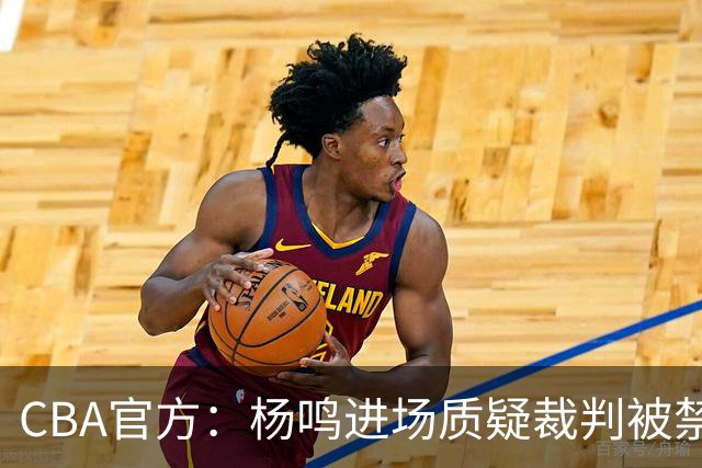CBA官方：杨鸣进场质疑裁判被禁赛3场罚款3万