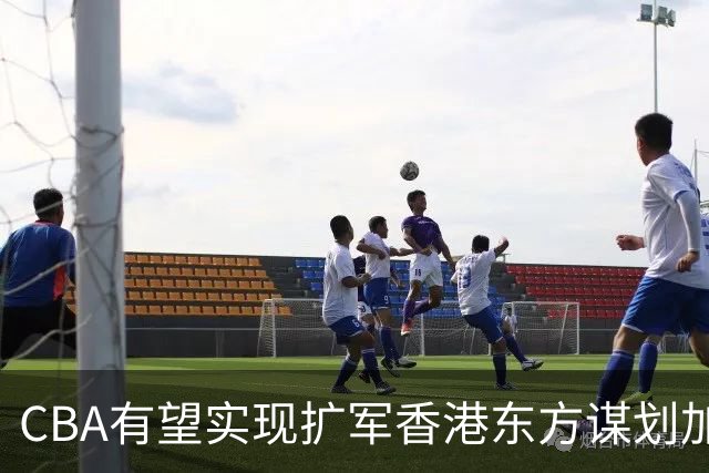 CBA有望实现扩军?香港东方谋划加入中职篮联赛